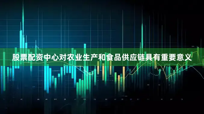 股票配资中心对农业生产和食品供应链具有重要意义