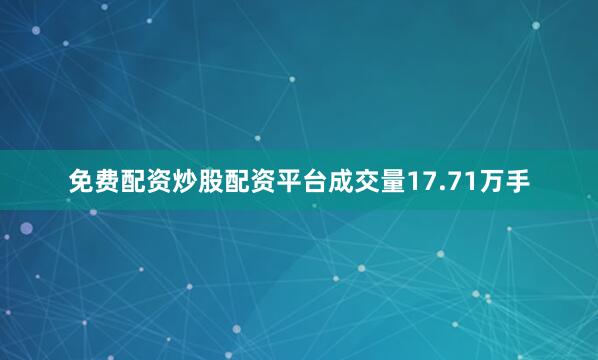 免费配资炒股配资平台成交量17.71万手