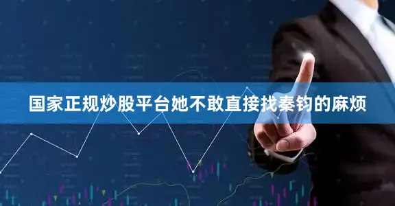 国家正规炒股平台她不敢直接找秦钧的麻烦