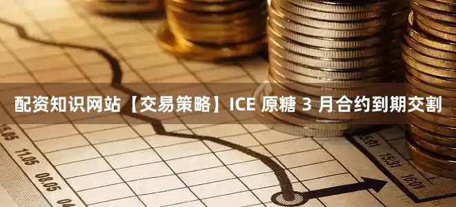 配资知识网站【交易策略】ICE 原糖 3 月合约到期交割