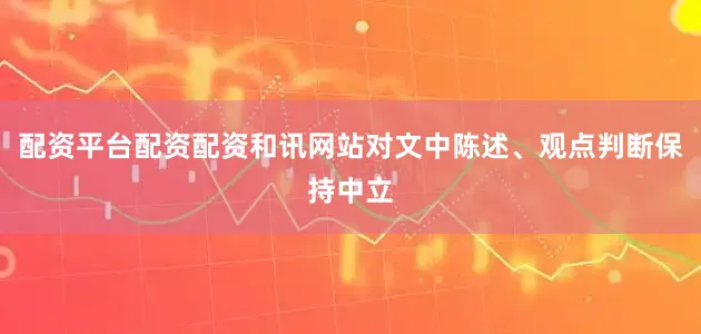 配资平台配资配资和讯网站对文中陈述、观点判断保持中立