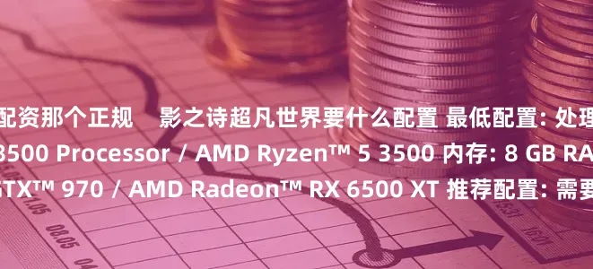 股票配资那个正规    影之诗超凡世界要什么配置 最低配置: 处理器: Intel® Core™ i5-8500 Processor / AMD Ryzen™ 5 3500 内存: 8 GB RAM 显卡: GeForce GTX™ 970 / AMD Radeon™ RX 6500 XT 推荐配置: 需要 64 位处理器和操作系统 操作系统: Windows® 10 / Windows® 11