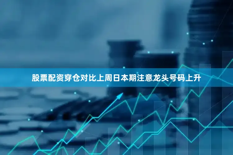 股票配资穿仓对比上周日本期注意龙头号码上升
