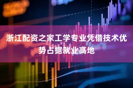 浙江配资之家工学专业凭借技术优势占据就业高地