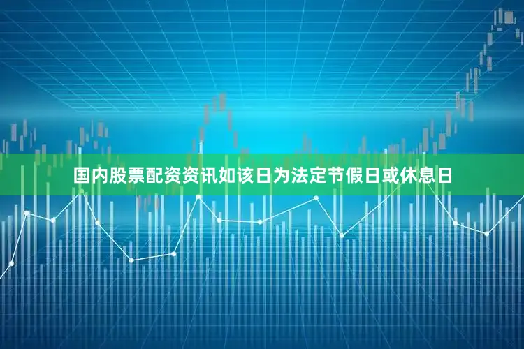 国内股票配资资讯如该日为法定节假日或休息日