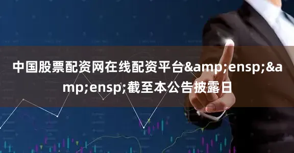 中国股票配资网在线配资平台&ensp;&ensp;截至本公告披露日