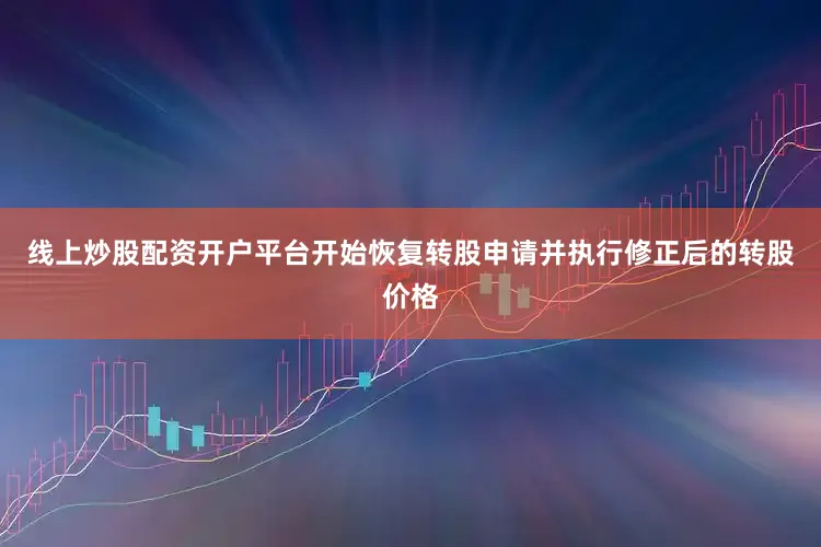 线上炒股配资开户平台开始恢复转股申请并执行修正后的转股价格