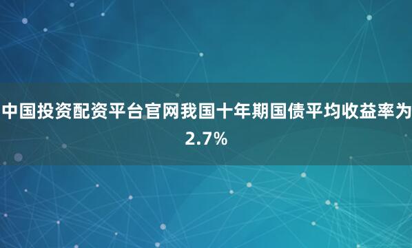 中国投资配资平台官网我国十年期国债平均收益率为2.7%