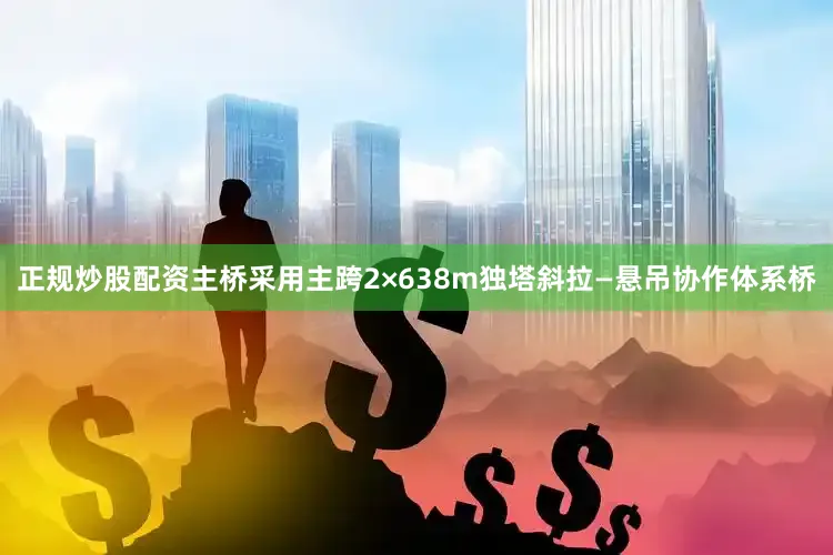 正规炒股配资主桥采用主跨2×638m独塔斜拉—悬吊协作体系桥