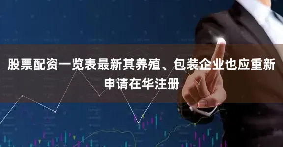股票配资一览表最新其养殖、包装企业也应重新申请在华注册
