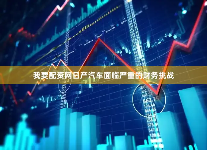 我要配资网日产汽车面临严重的财务挑战