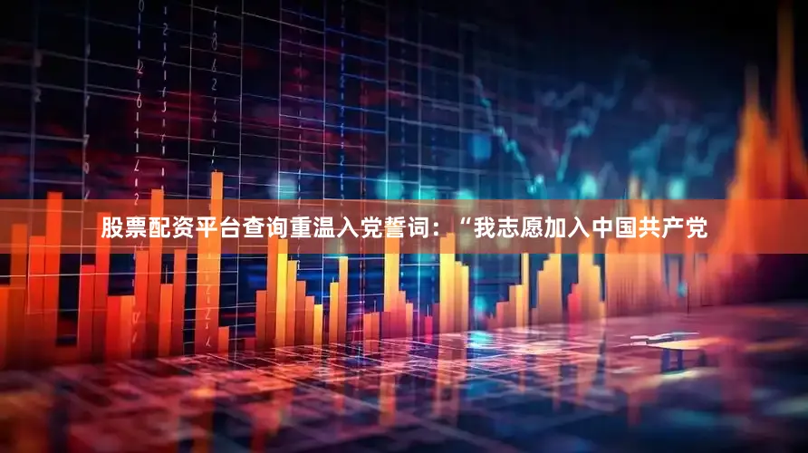 股票配资平台查询重温入党誓词：“我志愿加入中国共产党