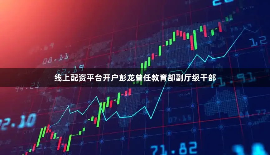 线上配资平台开户彭龙曾任教育部副厅级干部