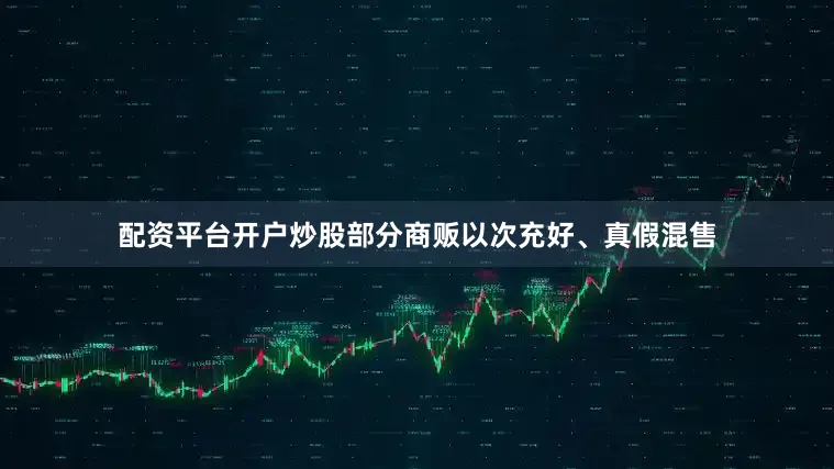 配资平台开户炒股部分商贩以次充好、真假混售