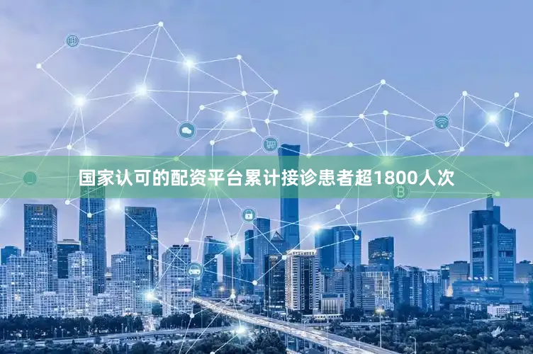 国家认可的配资平台累计接诊患者超1800人次