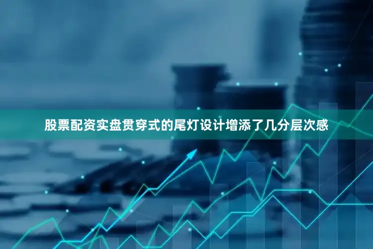 股票配资实盘贯穿式的尾灯设计增添了几分层次感