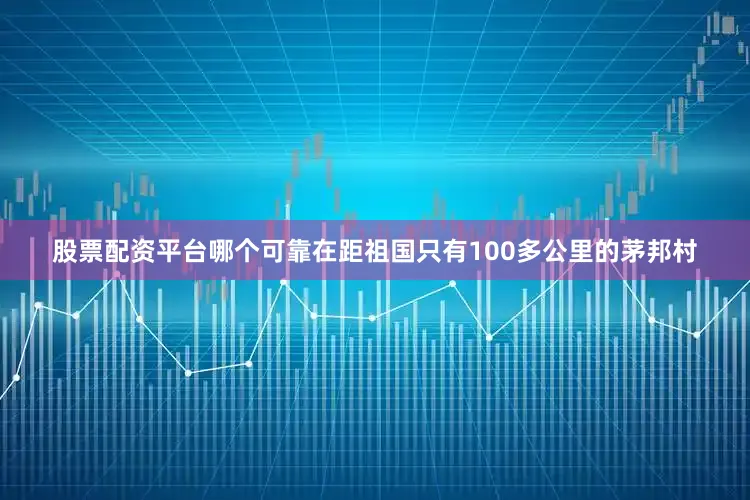 股票配资平台哪个可靠在距祖国只有100多公里的茅邦村