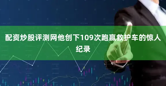 配资炒股评测网他创下109次跑赢救护车的惊人纪录