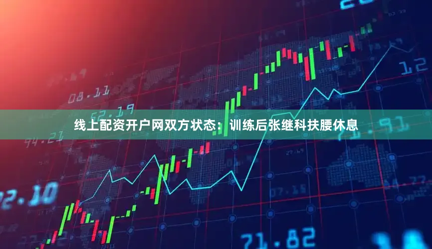 线上配资开户网　　双方状态：训练后张继科扶腰休息