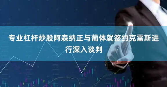 专业杠杆炒股　　阿森纳正与葡体就签约克雷斯进行深入谈判