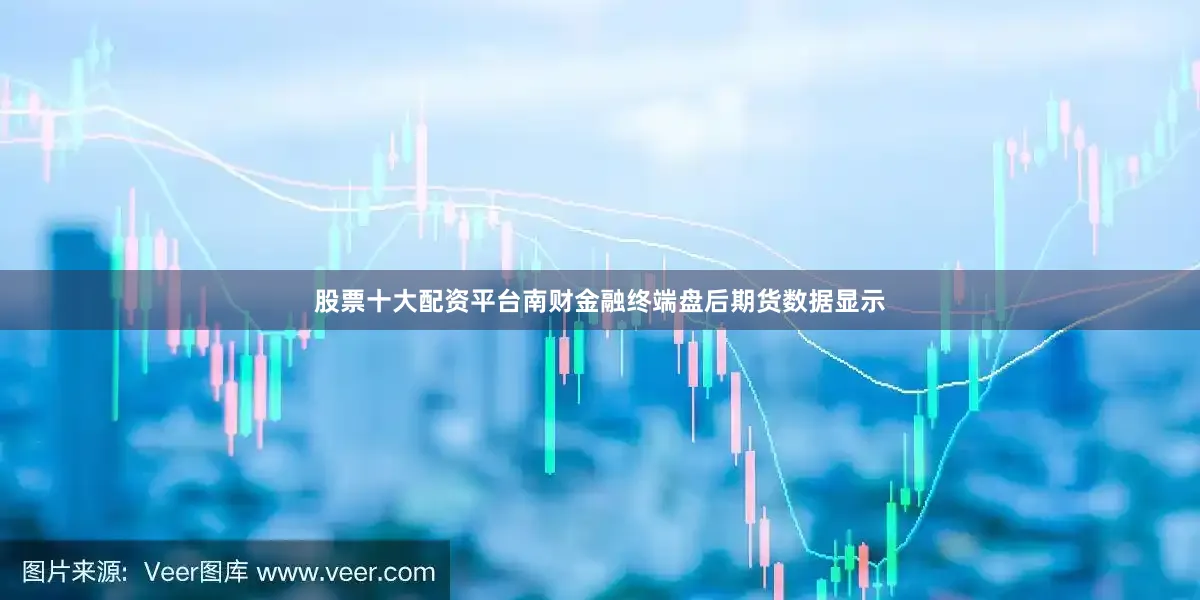 股票十大配资平台南财金融终端盘后期货数据显示