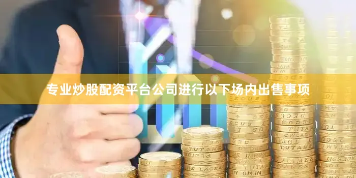 专业炒股配资平台公司进行以下场内出售事项
