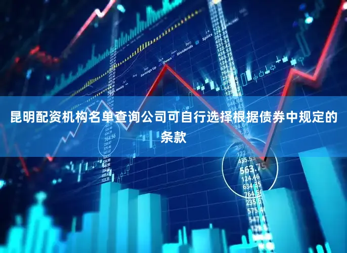昆明配资机构名单查询公司可自行选择根据债券中规定的条款