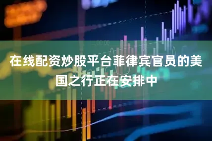 在线配资炒股平台菲律宾官员的美国之行正在安排中
