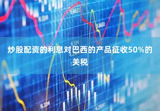 炒股配资的利息对巴西的产品征收50%的关税