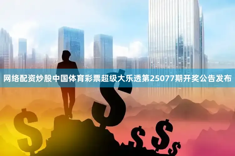 网络配资炒股中国体育彩票超级大乐透第25077期开奖公告发布
