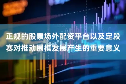 正规的股票场外配资平台以及定段赛对推动围棋发展产生的重要意义