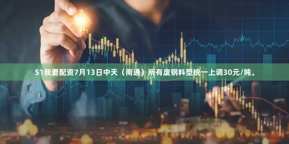51我要配资7月13日中天（南通）所有废钢料型统一上调30元/吨。