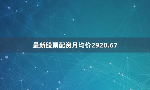 最新股票配资月均价2920.67