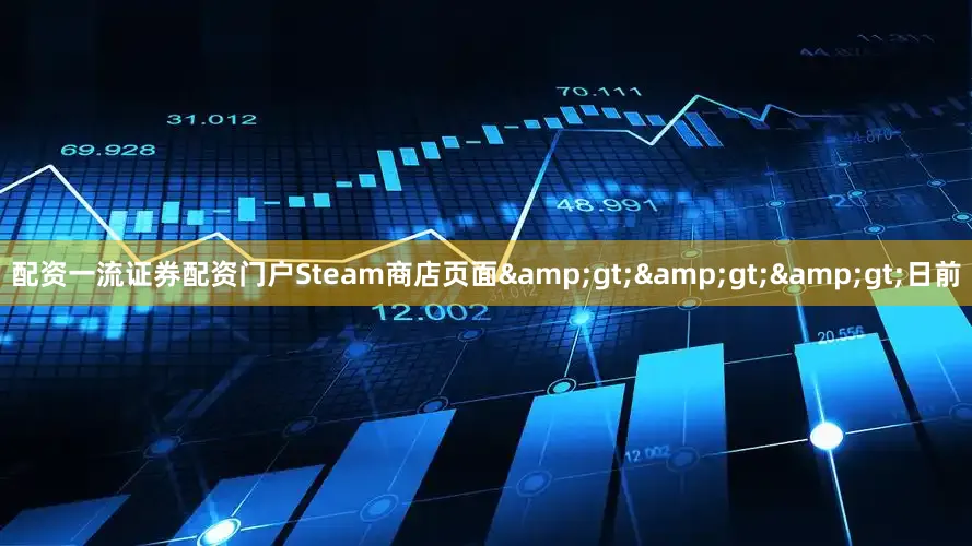 配资一流证券配资门户Steam商店页面&gt;&gt;&gt;日前