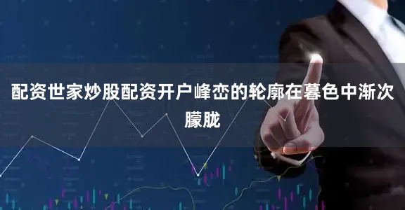 配资世家炒股配资开户峰峦的轮廓在暮色中渐次朦胧
