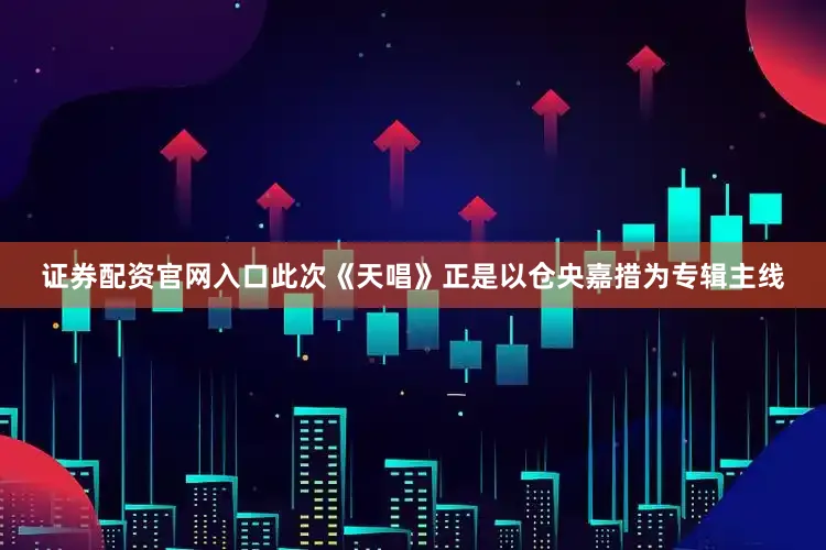 证券配资官网入口此次《天唱》正是以仓央嘉措为专辑主线