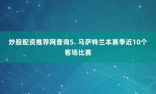 炒股配资推荐网查询　　5. 马萨特兰本赛季近10个客场比赛