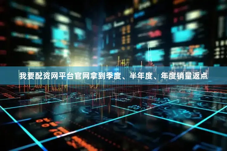 我要配资网平台官网拿到季度、半年度、年度销量返点