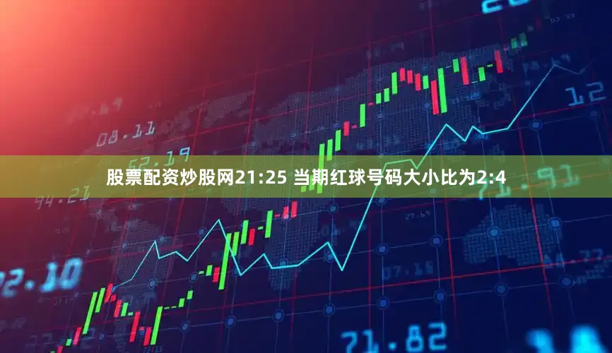 股票配资炒股网　　21:25 当期红球号码大小比为2:4