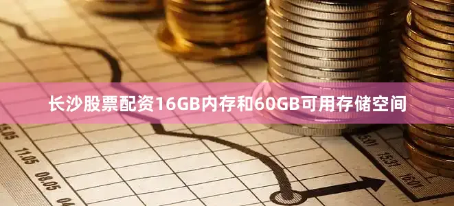 长沙股票配资16GB内存和60GB可用存储空间