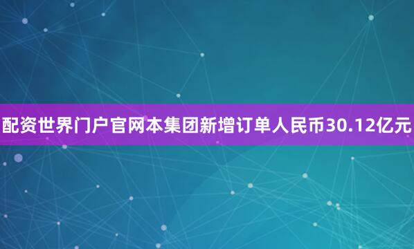 配资世界门户官网本集团新增订单人民币30.12亿元