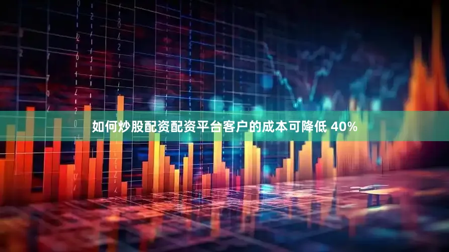如何炒股配资配资平台客户的成本可降低 40%