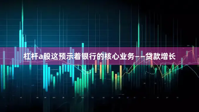 杠杆a股这预示着银行的核心业务——贷款增长