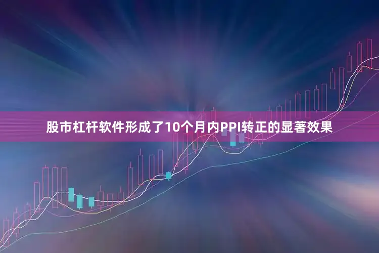 股市杠杆软件形成了10个月内PPI转正的显著效果
