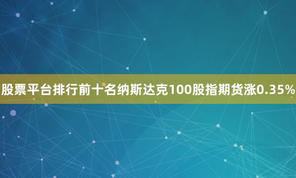 股票平台排行前十名纳斯达克100股指期货涨0.35%
