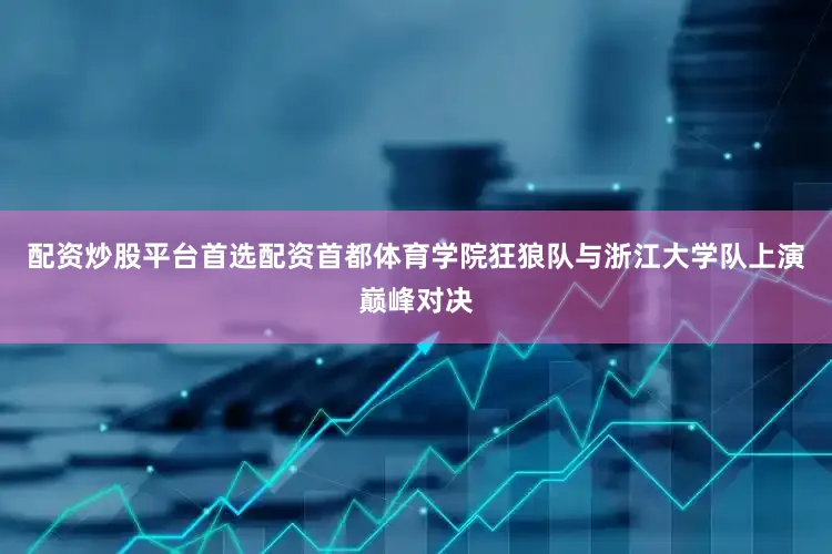 配资炒股平台首选配资首都体育学院狂狼队与浙江大学队上演巅峰对决