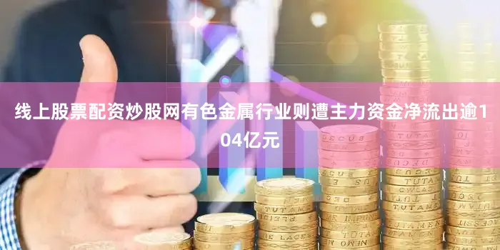 线上股票配资炒股网有色金属行业则遭主力资金净流出逾104亿元
