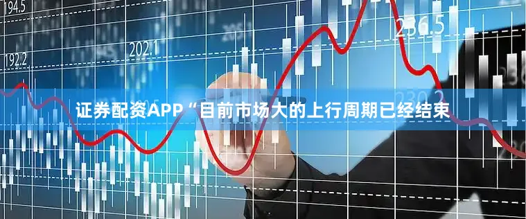 证券配资APP　　“目前市场大的上行周期已经结束