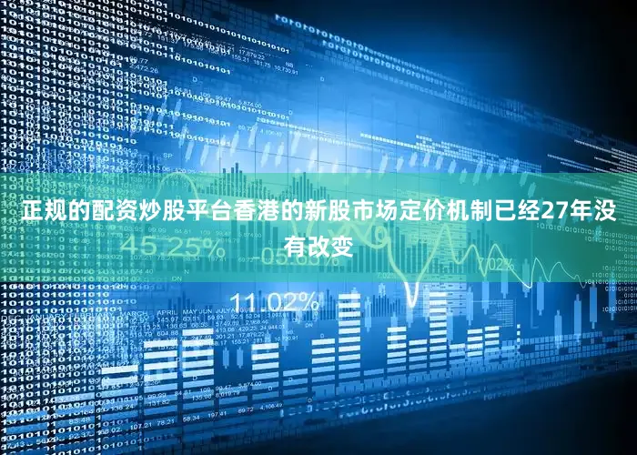 正规的配资炒股平台香港的新股市场定价机制已经27年没有改变