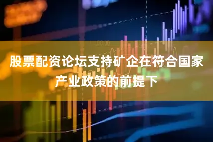 股票配资论坛支持矿企在符合国家产业政策的前提下